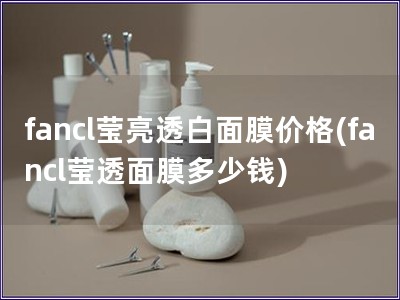 fancl瑩亮透白面膜價格(fancl瑩透面膜多少錢