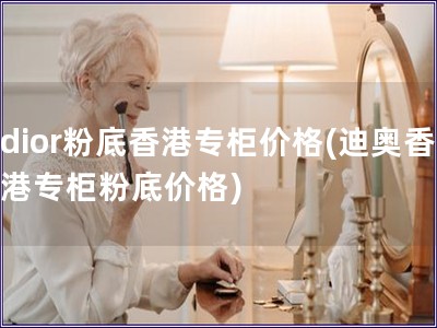 dior粉底香港專柜價格(迪奧香港專柜粉底價格)