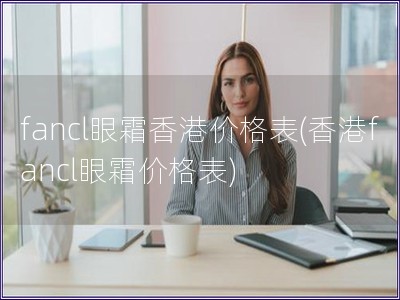 fancl眼霜香港價格表(香港fancl眼霜價格表) fancl眼霜香港價格表(香港fancl眼霜價格表)