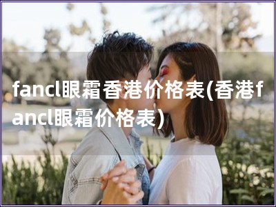 fancl眼霜香港價格表(香港fancl眼霜價格表)