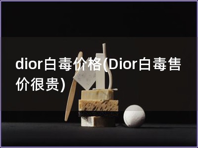 dior白毒價格(Dior白毒售價很貴)