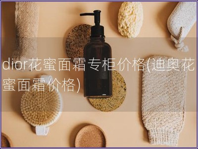 dior花蜜面霜專柜價格(迪奧花蜜面霜價格) dior花蜜面霜專柜價格(迪奧花蜜面霜價格)