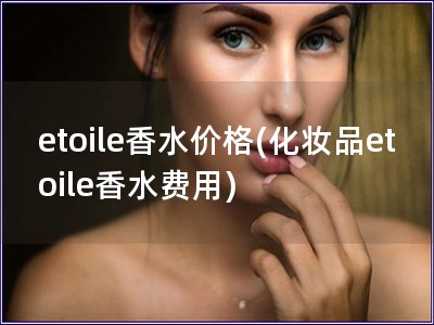 etoile香水價格(化妝品etoile香水費用)