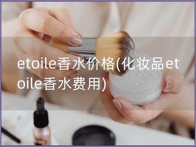 etoile香水價格(化妝品etoile香水費用)