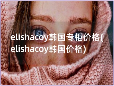 elishacoy韓國專柜價格(elishacoy韓國價格)