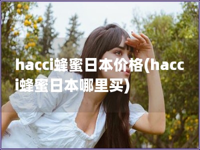 hacci蜂蜜日本價格(hacci蜂蜜日本哪里買)