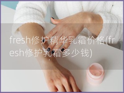 fresh修護精華乳霜價格(fresh修護乳霜多少錢