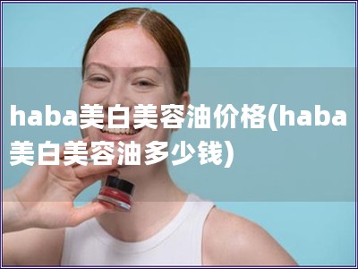 haba美白美容油價格(haba美白美容油多少錢)