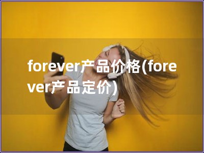 forever產(chǎn)品價(jià)格(forever產(chǎn)品定價(jià))