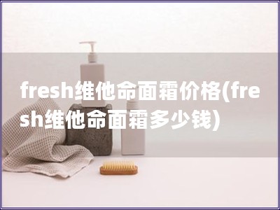 fresh維他命面霜價格(fresh維他命面霜多少錢