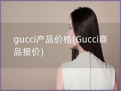 gucci產(chǎn)品價(jià)格(Gucci商品報(bào)價(jià))