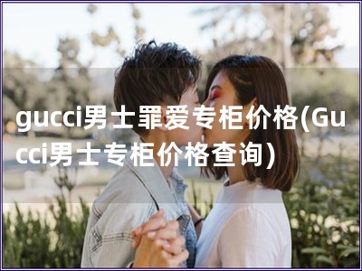 gucci男士罪愛專柜價格(Gucci男士專柜價格查