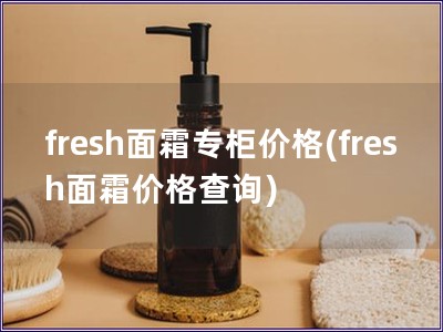 fresh面霜專柜價格(fresh面霜價格查詢)