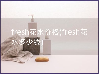 fresh花水價格(fresh花水多少錢)
