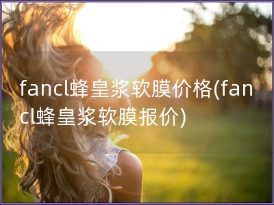 fancl蜂皇漿軟膜價格(fancl蜂皇漿軟膜報價)