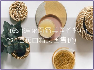 Fresh蓮花面霜美國價(jià)格(Fresh蓮花面霜美國售