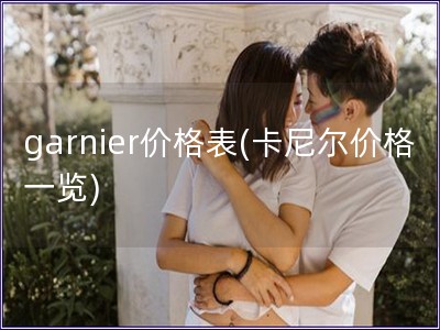 garnier價(jià)格表(卡尼爾價(jià)格一覽)