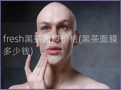 fresh黑茶面膜價格(黑茶面膜多少錢)