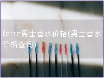 ferre男士香水價格(男士香水價格查詢)