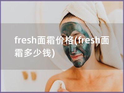 fresh面霜價格(fresh面霜多少錢) fresh面霜價格(fresh面霜多少錢)