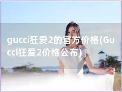 gucci狂愛2的官方價格(Gucci狂愛2價格公布