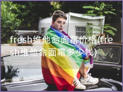 fresh維他命面霜價(jià)格(fresh維他命面霜多少錢) fresh維他命面霜價(jià)格(fresh維他命面霜多少錢)