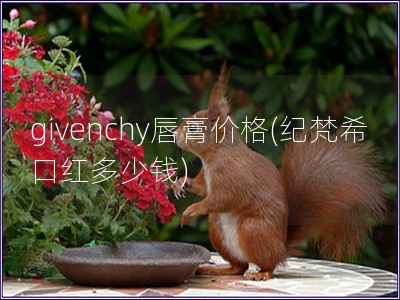 givenchy唇膏價格(紀梵希口紅多少錢) givenchy唇膏價格(紀梵希口紅多少錢)