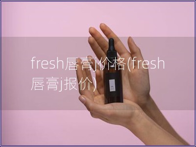 fresh唇膏j價格(fresh唇膏j報價)