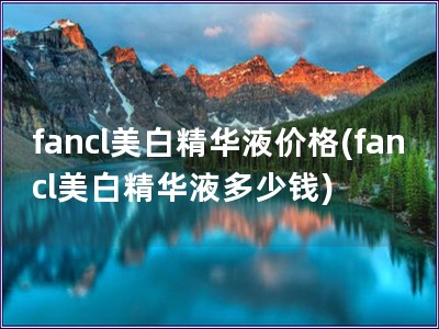 fancl美白精華液價格(fancl美白精華液多少錢) fancl美白精華液價格(fancl美白精華液多少錢)