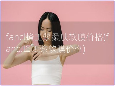 fancl蜂王漿柔膚軟膜價格(fancl蜂王漿軟膜價格)