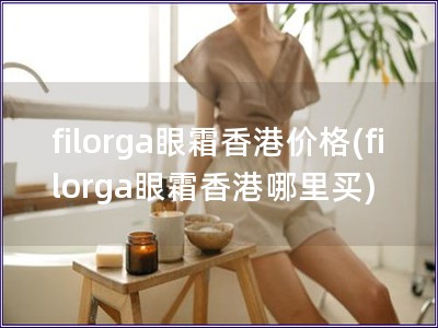 filorga眼霜香港價格(filorga眼霜香港哪里買)