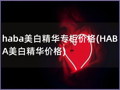 haba美白精華專柜價格(HABA美白精華價格)