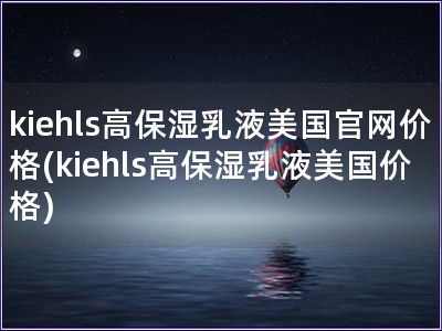kiehls高保濕乳液美國官網價格(kiehls高保濕乳液美國價格)
