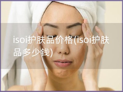 isoi護膚品價格(isoi護膚品多少錢) isoi護膚品價格(isoi護膚品多少錢)