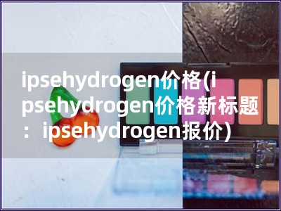 ipsehydrogen價格(ipsehydrogen價格新標題：ipsehydrogen報價)