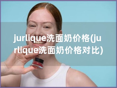 jurlique洗面奶價格(jurlique洗面奶價格對比)