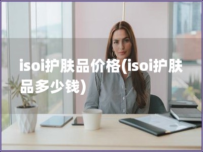 isoi護膚品價格(isoi護膚品多少錢)