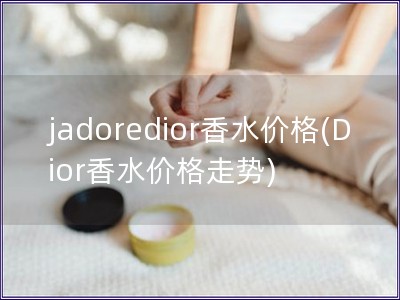 jadoredior香水價格(Dior香水價格走勢)