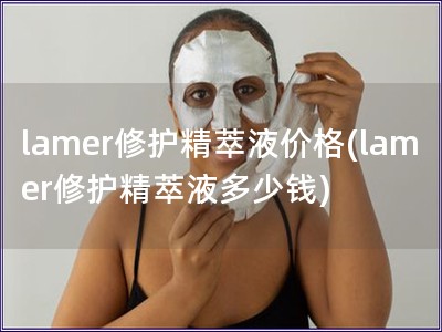 lamer修護精萃液價格(lamer修護精萃液多少錢)