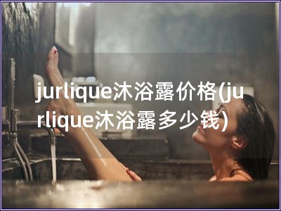 jurlique沐浴露價格(jurlique沐浴露多少錢) jurlique沐浴露價格(jurlique沐浴露多少錢)
