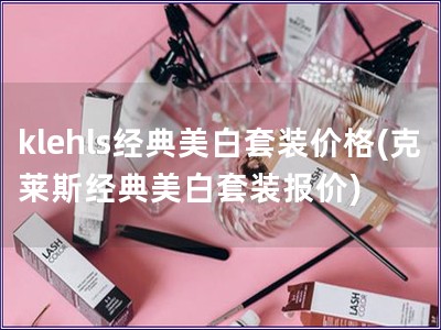 klehls經典美白套裝價格(克萊斯經典美白套裝報價)