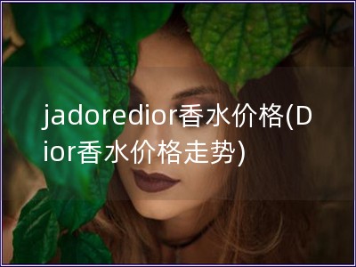 jadoredior香水價格(Dior香水價格走勢)