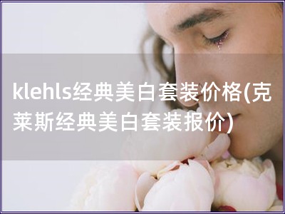 klehls經典美白套裝價格(克萊斯經典美白套裝報價