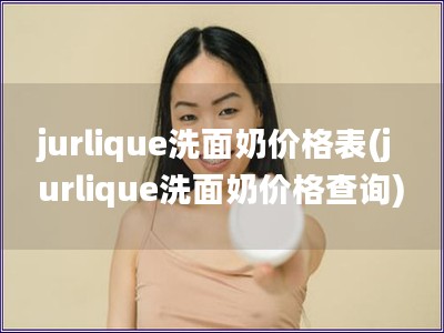 jurlique洗面奶價格表(jurlique洗面奶