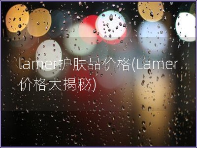 lamer護膚品價格(Lamer價格大揭秘)