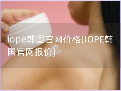 iope韓國官網(wǎng)價格(IOPE韓國官網(wǎng)報價)