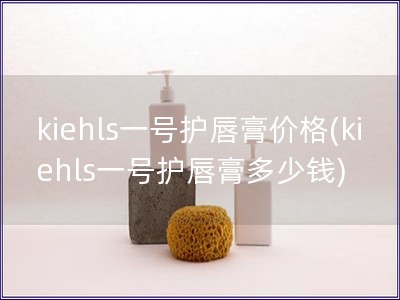 kiehls一號護唇膏價格(kiehls一號護唇膏多少錢)