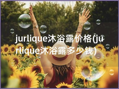 jurlique沐浴露價格(jurlique沐浴露多