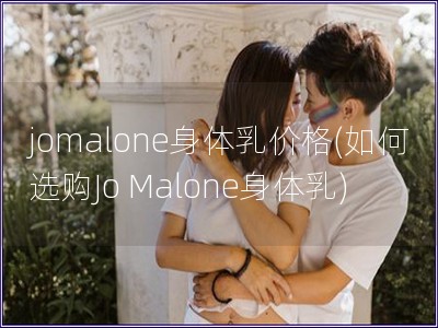 jomalone身體乳價(jià)格(如何選購(gòu)Jo Malone身體乳)