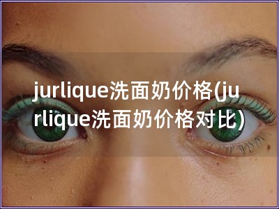 jurlique洗面奶價(jià)格(jurlique洗面奶價(jià)